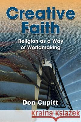 Creative Faith: Religion as a Way of Worldmaking Cupitt, Don 9781598151534