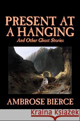 Present at a Hanging and Other Ghost Stories by Ambrose Bierce, Fiction, Ghost, Horror, Short Stories Bierce, Ambrose 9781598180060 Aegypan