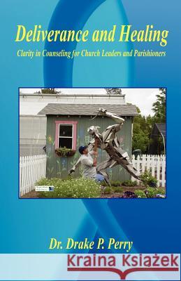 Deliverance and Healing - Clarity in Counseling for Church Leaders and Parishioners Drake P. Perry 9781598242041 E-Booktime, LLC
