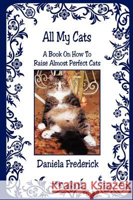 All My Cats - A Book On How To Raise Almost Perfect Cats Frederick, Daniela 9781598242348 E-Booktime, LLC