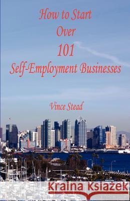 How to Start Over 101 Self-Employment Businesses Vince Stead 9781598242928 E-Booktime, LLC