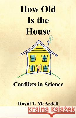 How Old Is the House - Conflicts in Science Royal T. McArdell 9781598244632 E-Booktime, LLC