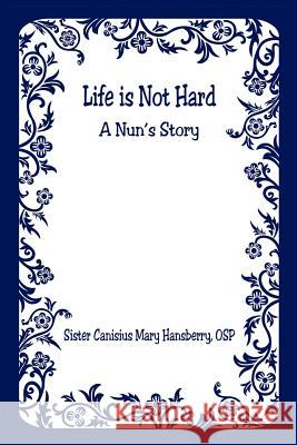 Life Is Not Hard - A Nun's Story Canisius Mary Hansberry 9781598244700 E-Booktime, LLC