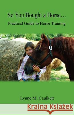 So You Bought a Horse. Practical Guide to Horse Training Lynne M. Caulkett 9781598247084 E-Booktime, LLC