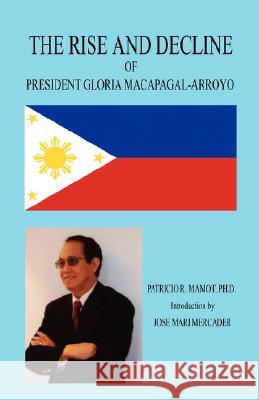 The Rise and Decline of President Gloria Macapagal-Arroyo Patricio R. Mamot 9781598247770 E-Booktime, LLC