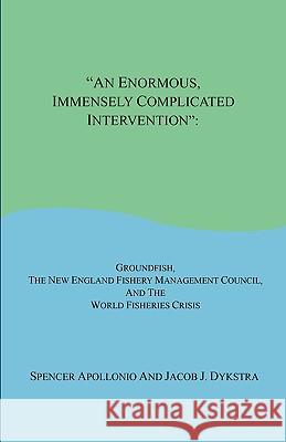 An Enormous, Immensely Complicated Intervention: Groundfish, the New England Fishery Management Council, and the World Fisheries Crisis Spencer Apollonio Jacob J. Dykstra 9781598248333 E-Booktime, LLC