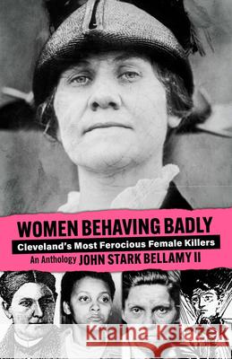 Women Behaving Badly: Cleveland's Most Ferocious Female Killers: An Anthology John Bellamy 9781598510324