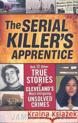 The Serial Killer's Apprentice: And 12 Other True Stories of Cleveland's Most Intriguing Unsolved Crimes James Renner 9781598510461 Gray & Company Publishers