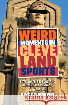 Weird Moments in Cleveland Sports: Bottlegate, Bedbugs, and Burying the Pennant Vince Guerrieri 9781598511239 Gray & Company Publishers