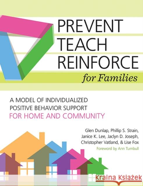 Prevent-Teach-Reinforce for Families: A Model of Individualized Positive Behavior Support for Home and Community Glen Dunlap Lise Fox Janice K. Lee 9781598579789