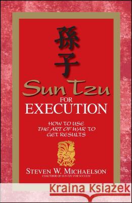 Sun Tzu for Execution: How to Use the Art of War to Get Results Steven W. Michaelson 9781598690521