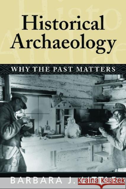 Historical Archaeology: Why the Past Matters Little, Barbara J. 9781598740226 Left Coast Press