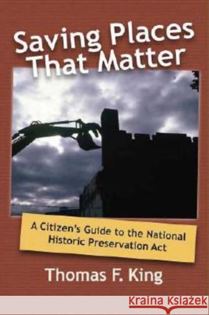Saving Places That Matter: A Citizen's Guide to the National Historic Preservation Act King, Thomas F. 9781598740844 Left Coast Press