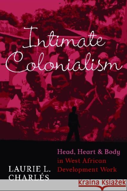 Intimate Colonialism: Head, Heart, and Body in West African Development Work Charlés, Laurie L. 9781598741049