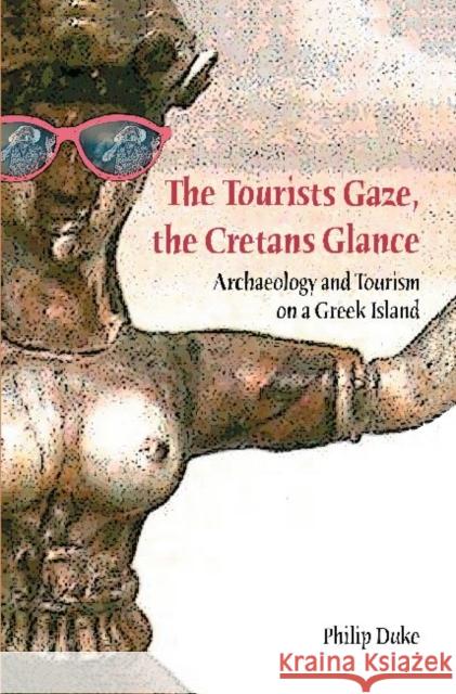 The Tourists Gaze, the Cretans Glance: Archaeology and Tourism on a Greek Island Duke, Philip 9781598741421 Left Coast Press