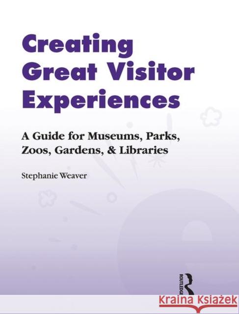 Creating Great Visitor Experiences : A Guide for Museums, Parks, Zoos, Gardens & Libraries Stephanie Weaver 9781598741698 