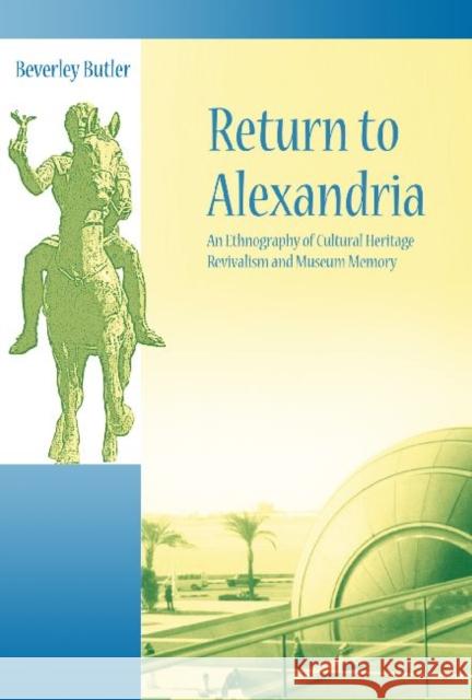 Return to Alexandria : An Ethnography of Cultural Heritage Revivalism and Museum Memory Beverley Butler 9781598741919 