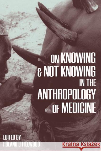 On Knowing and Not Knowing in the Anthropology of Medicine Roland Littlewood 9781598742749 Left Coast Press