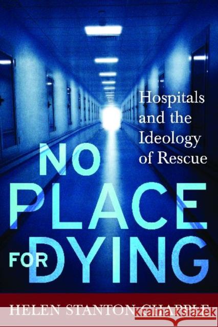 No Place for Dying: Hospitals and the Ideology of Rescue Chapple, Helen Stanton 9781598744026 Left Coast Press