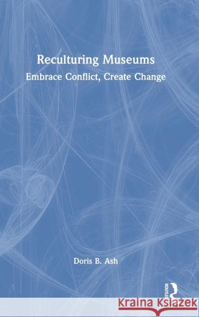 Reculturing Museums: Embrace Conflict, Create Change Ash, Doris B. 9781598745214 Left Coast Press Inc
