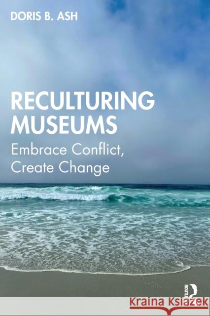 Reculturing Museums: Embrace Conflict, Create Change Ash, Doris B. 9781598745221 Left Coast Press Inc