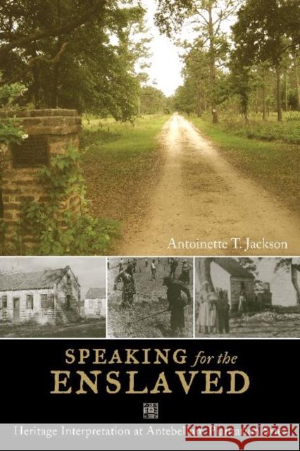 Speaking for the Enslaved : Heritage Interpretation at Antebellum Plantation Sites Antoinette T Jackson Antoniette T Jackson Paul A Shackel 9781598745498