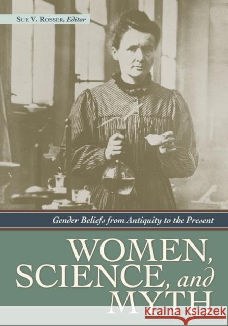 Women, Science, and Myth: Gender Beliefs from Antiquity to the Present Rosser, Sue V. 9781598840957 ABC-Clio