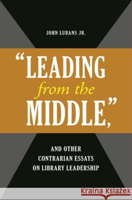 Leading from the Middle, and Other Contrarian Essays on Library Leadership Lubans, John 9781598845778 Libraries Unlimited