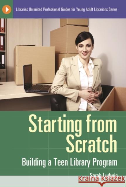 Starting from Scratch: Building a Teen Library Program Ludwig, Sarah 9781598846072 Libraries Unlimited