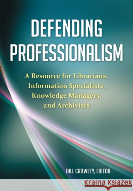 Defending Professionalism: A Resource for Librarians, Information Specialists, Knowledge Managers, and Archivists Bill Crowley 9781598848694 Libraries Unlimited