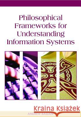 Philosophical Frameworks for Understanding Information Systems Andrew Basden 9781599040363 Idea Group Reference
