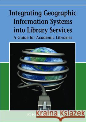 Integrating Geographic Information Systems into Library Services: A Guide for Academic Libraries Abresch, John 9781599047263 Information Science Publishing