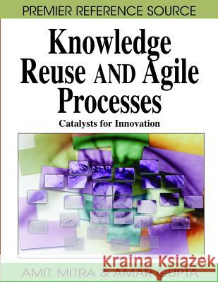 Knowledge Reuse and Agile Processes: Catalysts for Innovation Mitra, Amit 9781599049212 Information Science Reference