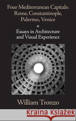 Four Mediterranean Capitals: Rome, Constantinople, Palermo, Venice: Essays in Architecture and Visual Experience William Tronzo 9781599103389 Italica Press