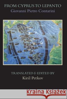 From Cyprus to Lepanto: History of the Events, Which Occurred from the Beginning of the War Brought against the Venetians by Selim the Ottoman, to the Day of the Great and Victorious Battle against th Giovanni Pietro Contarini, Kiril Petkov, Kiril Petkov 9781599103815 Italica Press