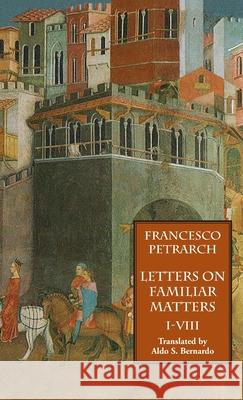 Letters on Familiar Matters (Rerum Familiarium Libri), Vol. 1, Books I-VIII Francesco Petrarch, Aldo S Bernardo 9781599104232 Italica Press