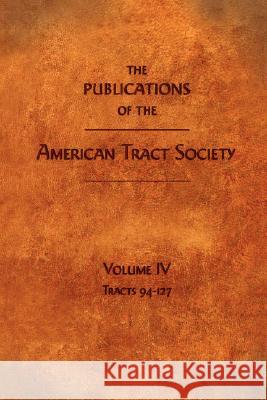 The Publications of the American Tract Society: Volume IV Society, American Tract 9781599251073