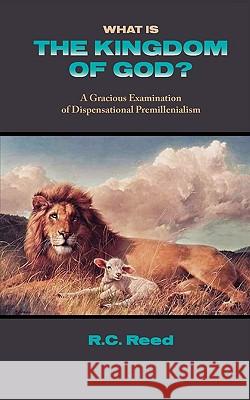 What Is the Kingdom of God? a Gracious Examination of Dispensational Premillenialism Richard Clark Reed 9781599252063