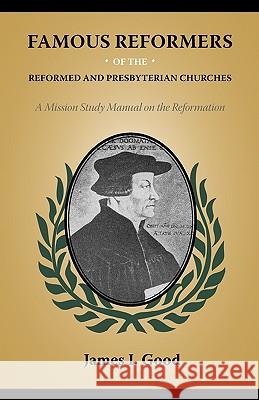 Famous Reformers of the Reformed and Presbyterian Churches James I. Good 9781599252261 Solid Ground Christian Books