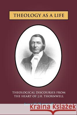 Theology as a Life: Theological Discourses from J.H. Thornwell Thornwell, James H. 9781599252759