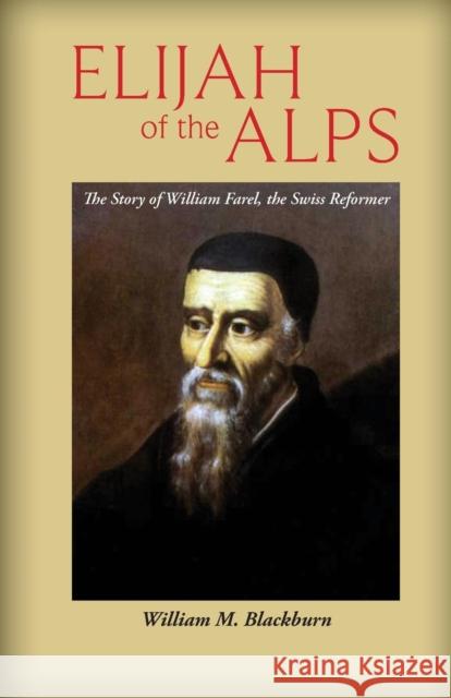 Elijah of the Alps: The Story of William Farel, the Swiss Reformer Blackburn, William M. 9781599253381 Solid Ground Christian Books
