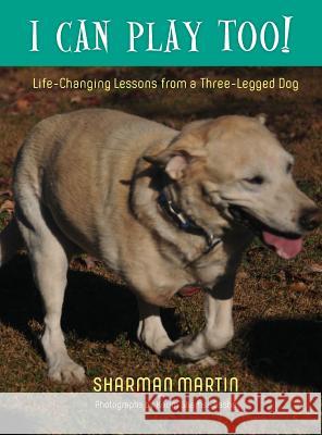 I Can Play Too! Life-Changing Lessons from a Three-Legged Dog Sharman Martin Karim Shamsi-Basha 9781599253442