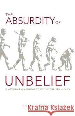 The Absurdity of Unbelief: A Worldview Apologetic of the Christian Faith Jeffrey Johnson 9781599253534