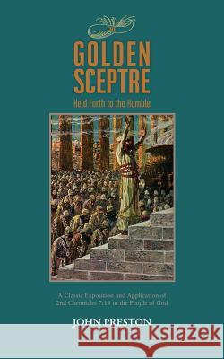 The Golden Sceptre: Held Forth to the Humble: A Classic Exposition and Application of 2nd Chronicles 7:14 to the People of God John Preston 9781599253640