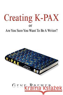 Creating K-Pax -Or- Are You Sure You Want to Be a Writer? Gene Brewer 9781599264745