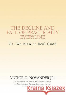 Decline & Fall of Practically Everyone: Or, We Blew it Real Good Novander, Victor G., Jr. 9781599265315 Xlibris Corporation