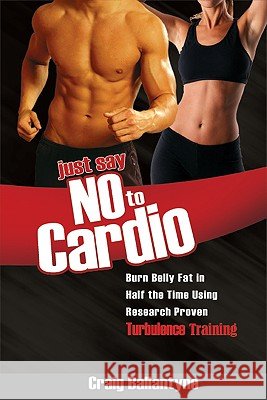 Just Say No to Cardio: Burn Belly Fat in Half the Time Using Research Proven Turbulence Training Craig Ballantyne 9781599320816