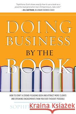 Doing Business by the Book: How to Craft a Crowd-Pleasing Book and Attract More Clients and Speaking Engagements Than You Ever Thought Possible Sophfronia Scott 9781599320939 Advantage Media Group
