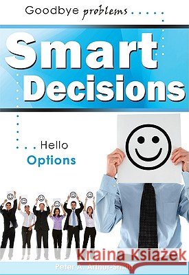 Smart Decisions: Goodbye Problems Hello Options Peter A. Arthur-Smith 9781599321622