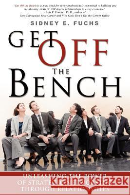 Get Off the Bench: Unleashing the Power of Strategic Networking Through Relationships Sidney E. Fuchs 9781599322568 Advantage Media Group